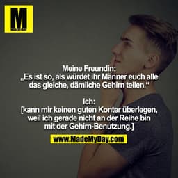 Meine Freundin: „Es ist so, als würdet ihr Männer euch alle
das gleiche, dämliche Gehirn teilen.“

Ich:
[kann mir keinen