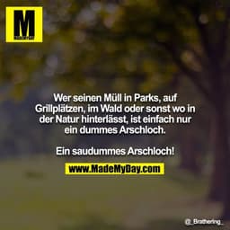 Wer seinen Müll in Parks, auf Grillplätzen, im Wald oder sonst wo in der Natur hinterläßt, ist einfach nur ein dummes Ar