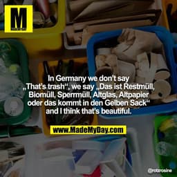 In Germany we don’t say „That’s trash“, we say „Das ist Restmüll, Biomüll, Sperrmüll, Altglas, Altpapier oder das kommt 