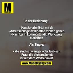 In der Beziehung:

- Kassiererin flirtet mit dir
- Arbeitskollegin will Kaffee trinken gehen
- Nachbarin kommt ständig W