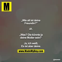 „Wie alt ist deine Freundin?“

41.

„Was? Die könnte ja deine Mutter sein!“

Ja, ich weiß. Es ist aber deine.