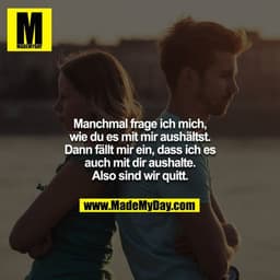 Manchmal frage ich mich, wie du es mit mir aushältst. Dann fällt mir ein, dass ich es auch mit dir aushalte. Also sind w