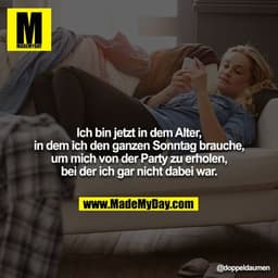 Ich bin jetzt in dem Alter, in dem ich den ganzen Sonntag brauche, um mich von der Party zu erholen, bei der ich gar nic
