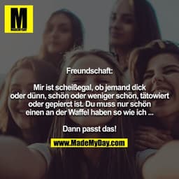 Freundschaft:

Mir ist scheißegal, ob jemand dick oder dünn, schön oder weniger schön, tätowiert oder gepierct ist. Du m
