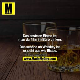 Das beste an Eistee ist, man darf ihn im Büro trinken.

Das schöne an Whiskey ist, er sieht aus wie Eistee.