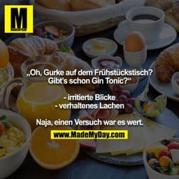 „Oh, Gurke auf dem Frühstückstisch?
Gibt’s schon Gin Tonic?“

- irritierte Blicke
- verhaltenes Lachen

Naja, einen Vers