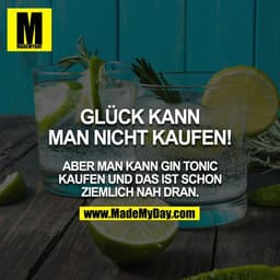 Glück kann man nicht kaufen!

Aber man kann Gin Tonic kaufen und das ist schon ziemlich nah dran.