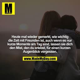 Heute mal wieder gemerkt, wie wichtig die Zeit mit Freunden ist, auch wenn es nur kurze Momente am Tag sind, lassen sie 