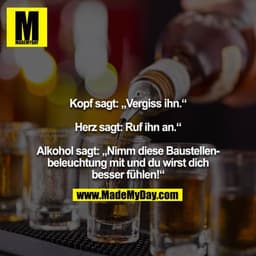 Kopf sagt: „Vergiss ihn.“

Herz sagt: „Ruf ihn an.“

Alkohol sagt: „Nimm diese Baustellenbeleuchtung mit und du wirst di