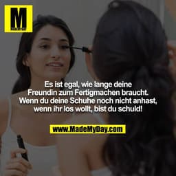 Es ist egal, wie lange deine Freundin zum Fertigmachen braucht. Wenn du deine Schuhe noch nicht anhast, wenn ihr los wol