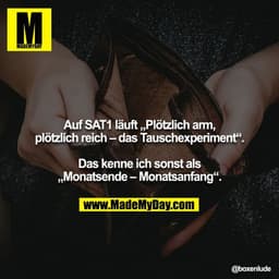 Auf SAT1 läuft „Plötzlich arm, plötzlich reich – das Tauschexperiment“.

Das kenne ich sonst als „Monatsende – Monatsanf