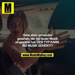 Habe eben jemanden gesehen, der bei lauter Musik eingeparkt hat. DER TYP KANN BEI MUSIK SEHEN?!?