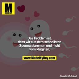 Das Problem ist, dass wir aus dem schnellsten Sperma stammen und nicht vom klügsten.