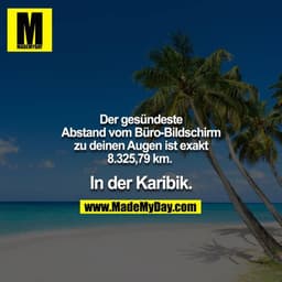 Der gesündeste Abstand vom Büro-Bildschirm zu deinen Augen ist exakt 8.325,79 km.  

In der Karibik.
