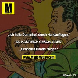 „Ich heile Dummheit durch Handauflegen.“

DU HAST MICH GESCHLAGEN!

„Schnelles Handauflegen.“