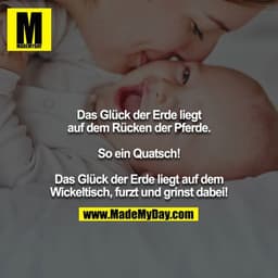 Das Glück der Erde liegt auf dem Rücken der Pferde.

So ein Quatsch!

Das Glück der Erde liegt auf dem Wickeltisch, furz