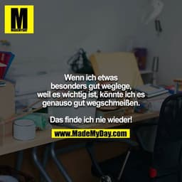 Wenn ich etwas besonders gut weglege, weil es wichtig ist, könnte ich es genauso gut wegschmeißen.

Das finde ich nie wi