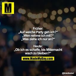 Früher:
„Auf welche Party geh ich?“
„Wen nehme ich mit?“
„Was ziehe ich nur an?“

Heute:
„Ob ich es schaffe, bis Mittern