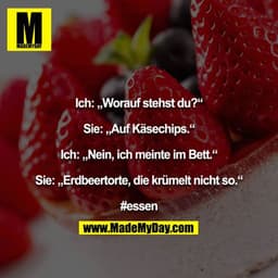 Ich: „Worauf stehst du?“

Sie: „Auf Käsechips.“

Ich: „Nein, ich meinte im Bett.“

Sie: „Erdbeertorte, die krümelt nicht
