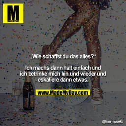 „Wie schaffst du das alles?“

Ich machs dann halt einfach und ich betrinke mich hin und wieder und eskaliere dann etwas.