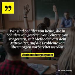Wir sind Schüler von heute, die in Schulen von gestern, von Lehrern von vorgestern, mit Methoden aus dem Mittelalter, au