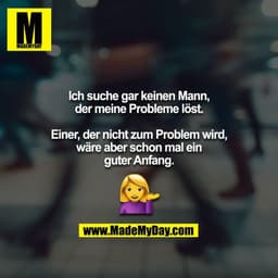 Ich suche gar keinen Mann, der meine Probleme löst.

Einer, der nicht zum Problem wird, wäre aber schon mal ein
guter An