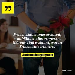 Frauen sind immer erstaunt, was Männer alles vergessen. Männer sind erstaunt, woran Frauen sich erinnern.