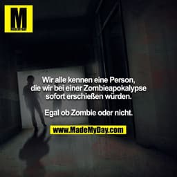 Wir alle kennen eine Person, die wir bei einer Zombieapokalypse sofort erschießen würden.

Egal ob Zombie oder nicht.