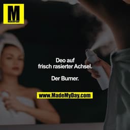 Deo auf frisch rasierte Achsel.

Der Burner.