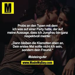 Probs an den Typen mit dem ich was auf einer Party hatte, der auf meine Aussage, dass ich Jungfrau bin ganz respektvoll 