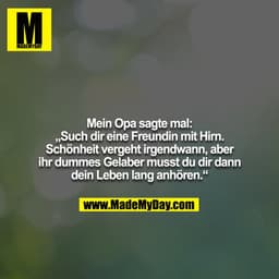 Mein Opa sagte mal: „Such dir eine Freundin mit Hirn. Schönheit vergeht irgendwann, aber ihr dummes Gelaber musst du dir