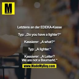 Letztens an der EDEKA-Kasse

Typ: „Do you have a lighter?“

Kassierer: „A what?“

Typ: „A lighter.“

Kassierer: „A Leite