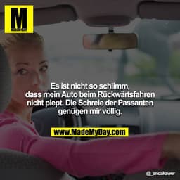 Es ist nicht so schlimm, dass mein Auto beim Rückwärtsfahren nicht piept. Die Schreie der Passanten
genügen mir völlig.