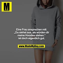 Eine Frau ansprechen mit: „Du siehst aus, als würden dir
meine Hoodies stehen.“ ist doch eigentlich gut.