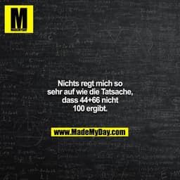 Nichts regt mich so sehr auf wie die Tatsache, dass 44+66 nicht 100 ergibt.