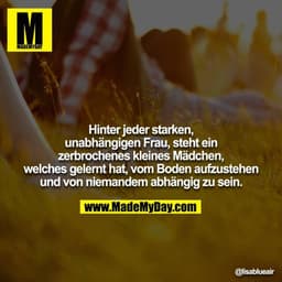 Hinter jeder starken, unabhängigen Frau, steht ein zerbrochenes kleines Mädchen, welches gelernt hat, vom Boden aufzuste