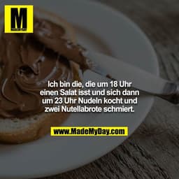 Ich bin die, die um 18 Uhr einen Salat isst und sich dann um 23 Uhr Nudeln kocht und zwei Nutellabrote schmiert.