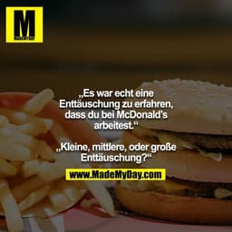 „Es war echt eine Enttäuschung zu erfahren, dass du bei McDonald’s arbeitest.“

„Kleine, mittlere, oder große Enttäuschu