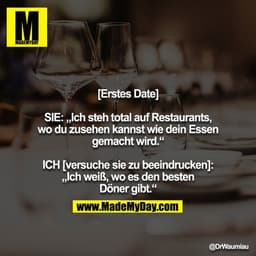 [Erstes Date]

SIE: „Ich steh total auf Restaurants, wo du zusehen kannst wie dein Essen gemacht wird.“

ICH [versuche s