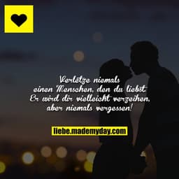 Verletze niemals einen Menschen, den du liebst. Er wird dir vielleicht verzeihen, aber niemals vergessen!