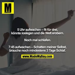 5 Uhr aufwachen – fit für drei, könnte loslegen und die Welt erobern.

Noch mal schlafen.

7:45 aufwachen – Schatten mei