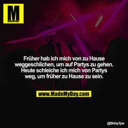 Früher hab ich mich von zu Hause weggeschlichen, um auf Partys zu gehen. Heute schleiche ich mich von Partys weg, um frü