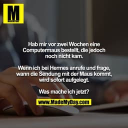 Hab mir vor zwei Wochen eine Computermaus bestellt, die jedoch noch nicht kam.

Wenn ich bei Hermes anrufe und frage, wa