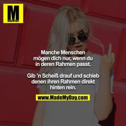 Manche Menschen mögen dich nur, wenn du in deren Rahmen passt.

Gib ’n Scheiß drauf und schieb denen ihren Rahmen direkt