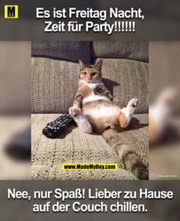 Es ist Freitag Nacht,
Zeit für Party!!!!!!
He nur Spass! Ich bin zuhause auf der Couch am chillen.