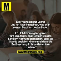 Ein Freund ist jetzt Lehrer und ich habe ihn gefragt, was er an
seinem Beruf am besten findet.

Er: „Ich komme ganz gern