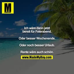 Ich wäre dann jetzt bereit für Feierabend.

Oder besser Wochenende.

Oder noch besser Urlaub.

Rente wäre auch schön.
