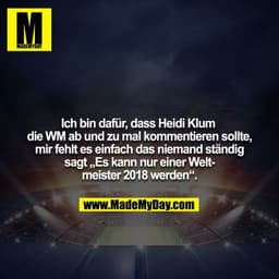 Ich bin dafür, dass Heidi Klum die WM ab und zu mal kommentieren sollte, mir fehlt es einfach das niemand ständig
sagt „