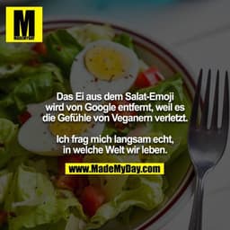 Das Ei aus dem Salat-Emoji wird von Google entfernt, weil es
die Gefühle von Veganern verletzt.

Ich frag mich langsam e