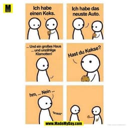 Ich hab ein Keks

Ich hab eines der neusten Autos ...

... und ein riesiges Haus mit einem Pool ...

Hast du Kekse?

Hmm